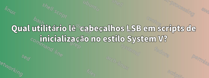 Qual utilitário lê cabeçalhos LSB em scripts de inicialização no estilo System V?