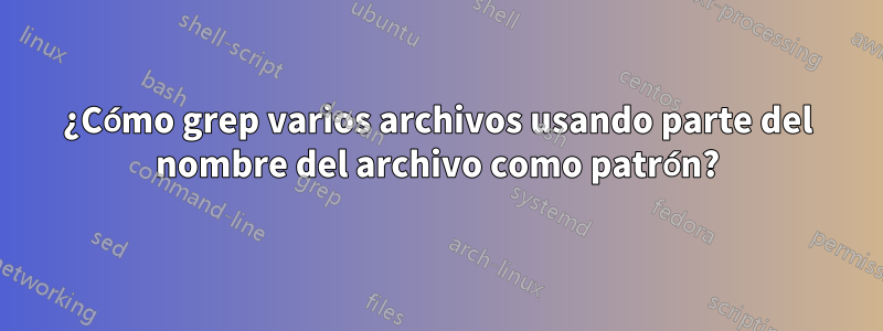 ¿Cómo grep varios archivos usando parte del nombre del archivo como patrón?