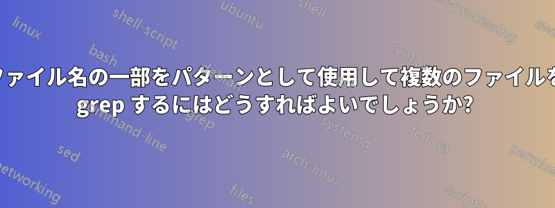 ファイル名の一部をパターンとして使用して複数のファイルを grep するにはどうすればよいでしょうか?