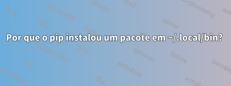 Por que o pip instalou um pacote em ~/.local/bin?