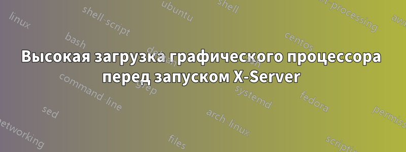 Высокая загрузка графического процессора перед запуском X-Server