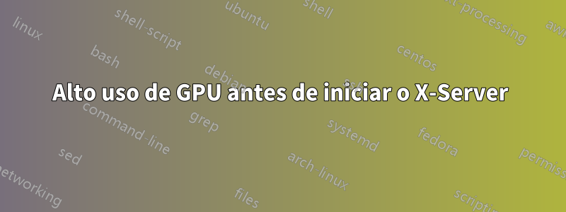 Alto uso de GPU antes de iniciar o X-Server