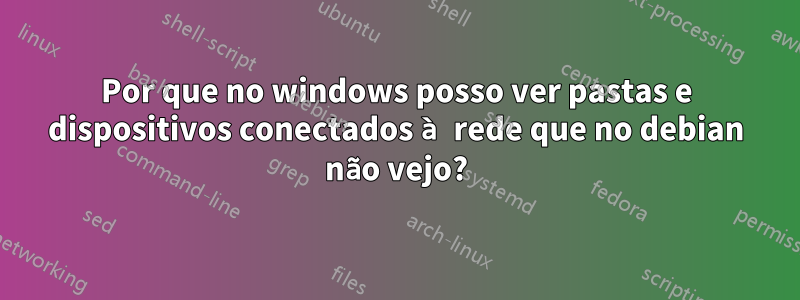 Por que no windows posso ver pastas e dispositivos conectados à rede que no debian não vejo?