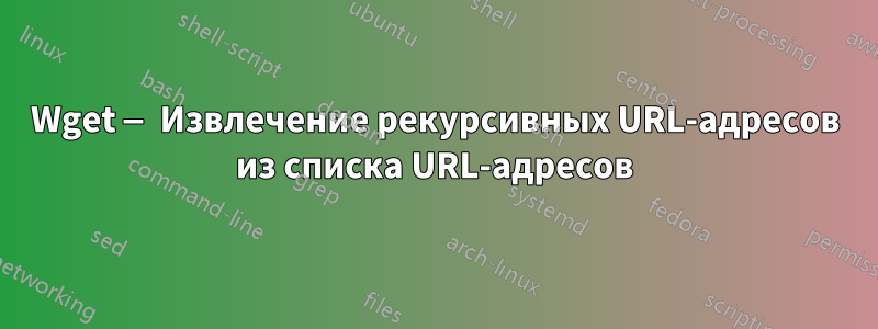 Wget — Извлечение рекурсивных URL-адресов из списка URL-адресов