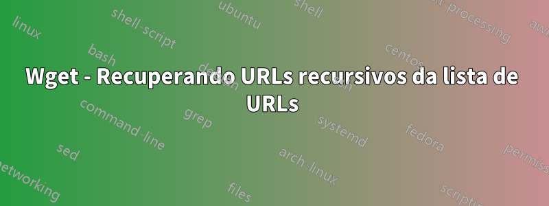 Wget - Recuperando URLs recursivos da lista de URLs