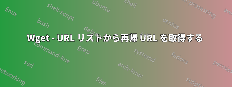 Wget - URL リストから再帰 URL を取得する