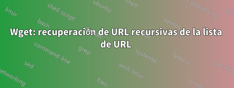 Wget: recuperación de URL recursivas de la lista de URL