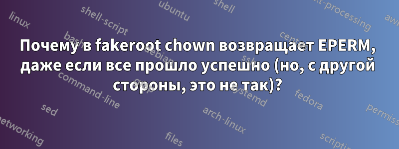 Почему в fakeroot chown возвращает EPERM, даже если все прошло успешно (но, с другой стороны, это не так)?