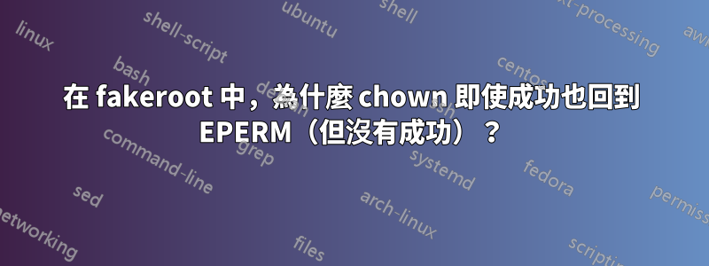 在 fakeroot 中，為什麼 chown 即使成功也回到 EPERM（但沒有成功）？