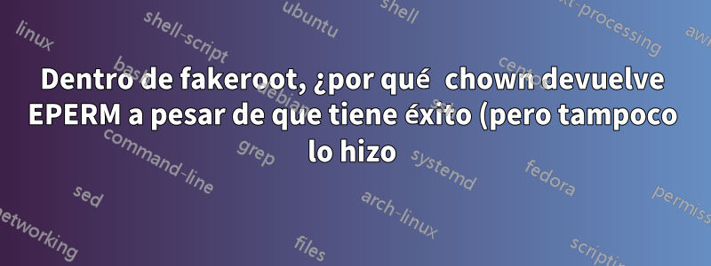 Dentro de fakeroot, ¿por qué chown devuelve EPERM a pesar de que tiene éxito (pero tampoco lo hizo)?