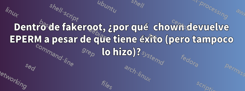 Dentro de fakeroot, ¿por qué chown devuelve EPERM a pesar de que tiene éxito (pero tampoco lo hizo)?