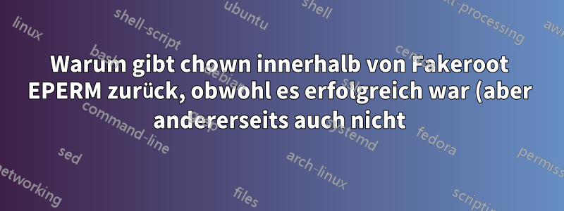 Warum gibt chown innerhalb von Fakeroot EPERM zurück, obwohl es erfolgreich war (aber andererseits auch nicht)?