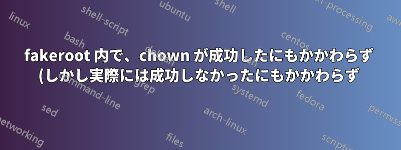 fakeroot 内で、chown が成功したにもかかわらず (しかし実際には成功しなかったにもかかわらず) EPERM を返すのはなぜですか?