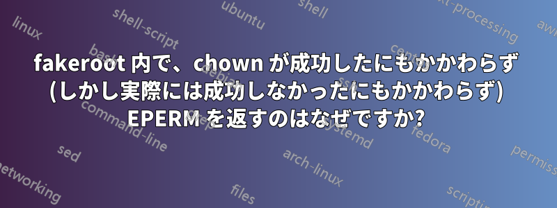 fakeroot 内で、chown が成功したにもかかわらず (しかし実際には成功しなかったにもかかわらず) EPERM を返すのはなぜですか?