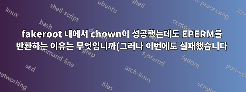 fakeroot 내에서 chown이 성공했는데도 EPERM을 반환하는 이유는 무엇입니까(그러나 이번에도 실패했습니다)?