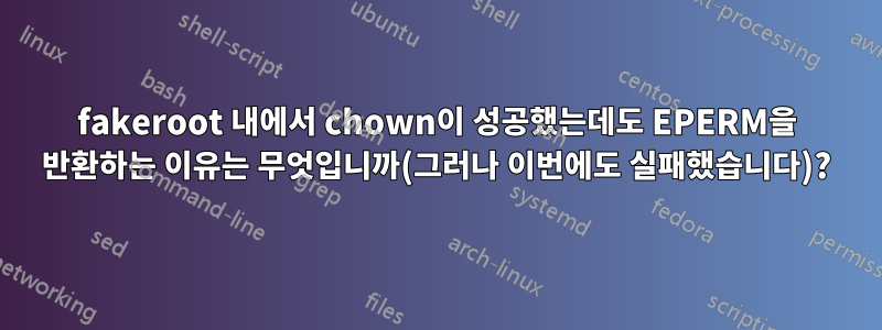 fakeroot 내에서 chown이 성공했는데도 EPERM을 반환하는 이유는 무엇입니까(그러나 이번에도 실패했습니다)?