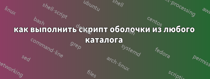 как выполнить скрипт оболочки из любого каталога