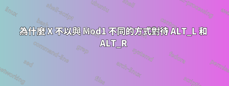 為什麼 X 不以與 Mod1 不同的方式對待 ALT_L 和 ALT_R