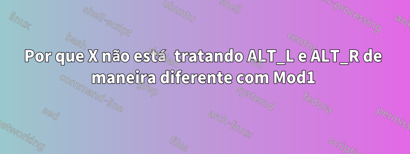 Por que X não está tratando ALT_L e ALT_R de maneira diferente com Mod1