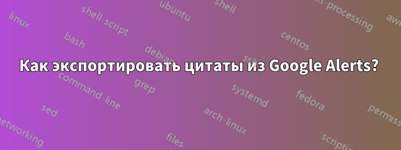 Как экспортировать цитаты из Google Alerts?