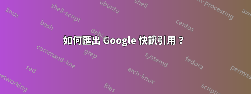 如何匯出 Google 快訊引用？