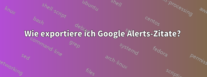 Wie exportiere ich Google Alerts-Zitate?