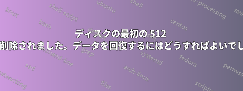 ディスクの最初の 512 バイトが削除されました。データを回復するにはどうすればよいでしょうか?