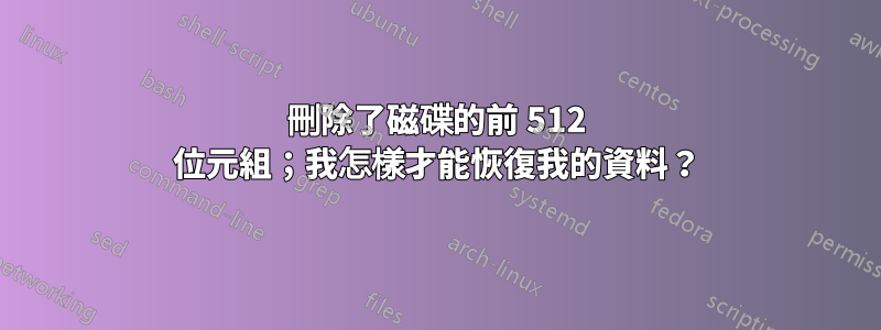 刪除了磁碟的前 512 位元組；我怎樣才能恢復我的資料？