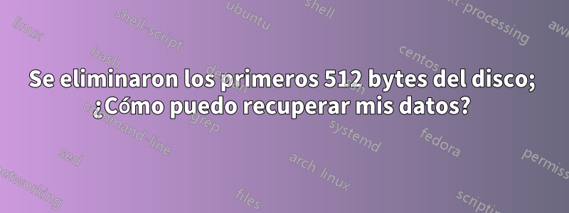 Se eliminaron los primeros 512 bytes del disco; ¿Cómo puedo recuperar mis datos?