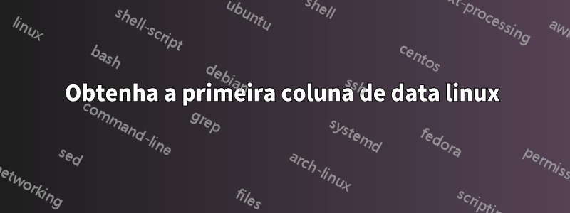 Obtenha a primeira coluna de data linux