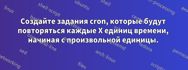 Создайте задания cron, которые будут повторяться каждые X единиц времени, начиная с произвольной единицы.