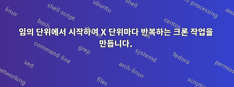 임의 단위에서 시작하여 X 단위마다 반복하는 크론 작업을 만듭니다.