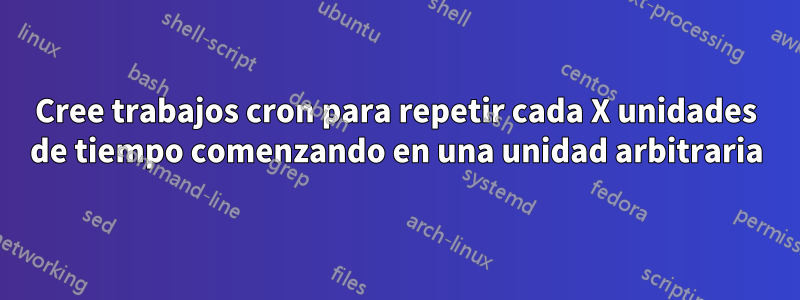 Cree trabajos cron para repetir cada X unidades de tiempo comenzando en una unidad arbitraria