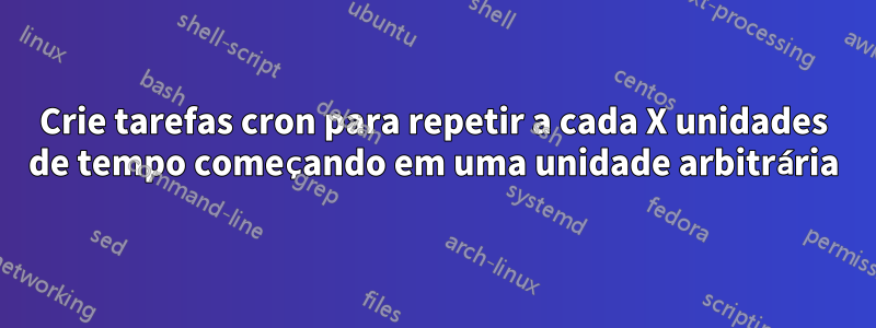 Crie tarefas cron para repetir a cada X unidades de tempo começando em uma unidade arbitrária