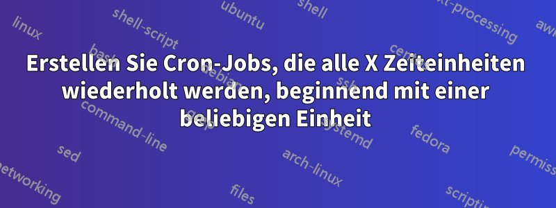 Erstellen Sie Cron-Jobs, die alle X Zeiteinheiten wiederholt werden, beginnend mit einer beliebigen Einheit