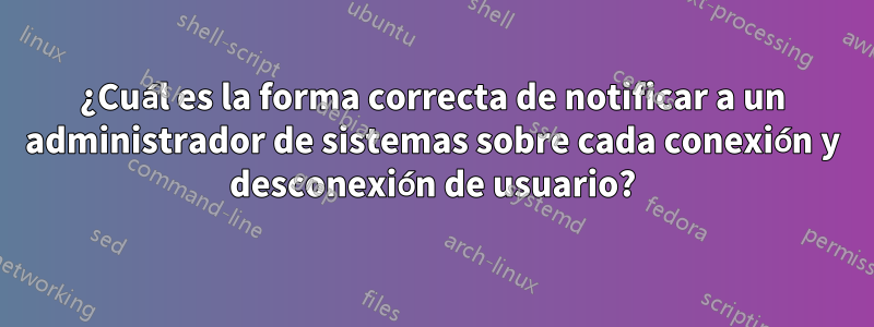 ¿Cuál es la forma correcta de notificar a un administrador de sistemas sobre cada conexión y desconexión de usuario?