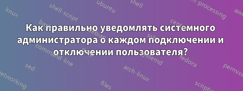 Как правильно уведомлять системного администратора о каждом подключении и отключении пользователя?