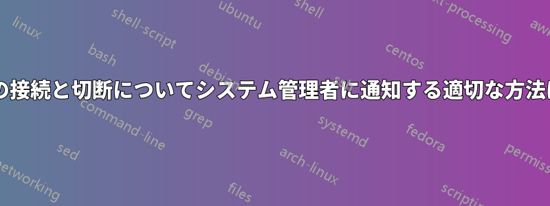 各ユーザーの接続と切断についてシステム管理者に通知する適切な方法は何ですか?