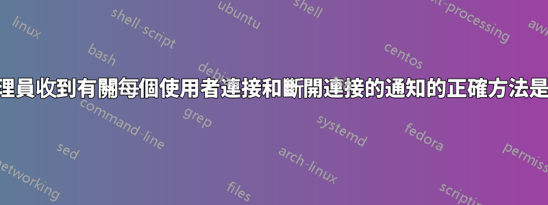 系統管理員收到有關每個使用者連接和斷開連接的通知的正確方法是什麼？