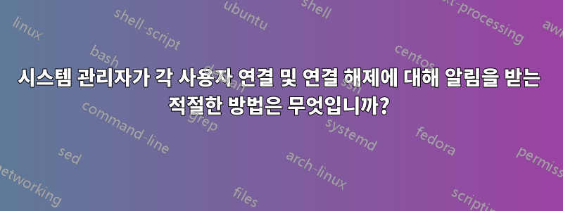 시스템 관리자가 각 사용자 연결 및 연결 해제에 대해 알림을 받는 적절한 방법은 무엇입니까?