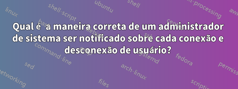 Qual é a maneira correta de um administrador de sistema ser notificado sobre cada conexão e desconexão de usuário?