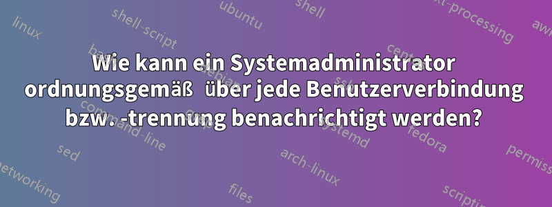 Wie kann ein Systemadministrator ordnungsgemäß über jede Benutzerverbindung bzw. -trennung benachrichtigt werden?