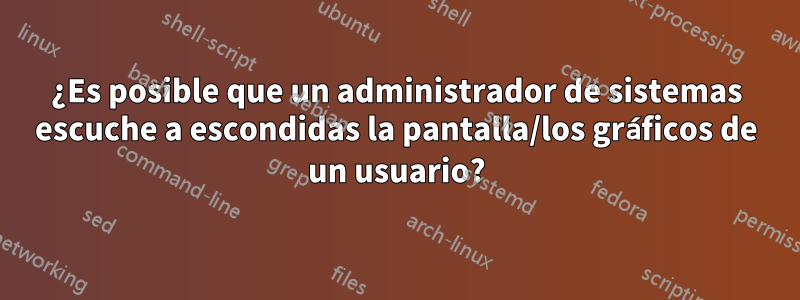 ¿Es posible que un administrador de sistemas escuche a escondidas la pantalla/los gráficos de un usuario?