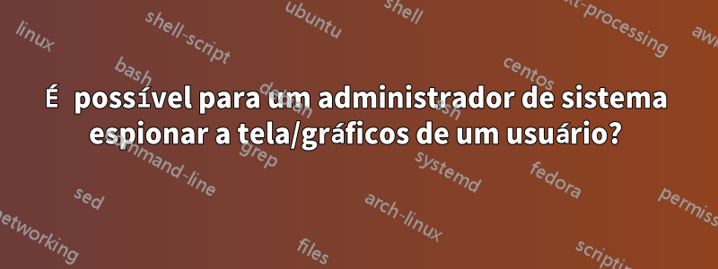 É possível para um administrador de sistema espionar a tela/gráficos de um usuário?