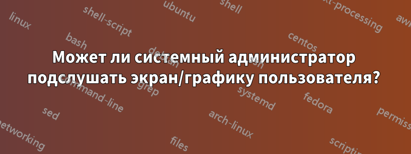 Может ли системный администратор подслушать экран/графику пользователя?