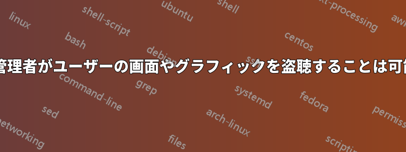 システム管理者がユーザーの画面やグラフィックを盗聴することは可能ですか?