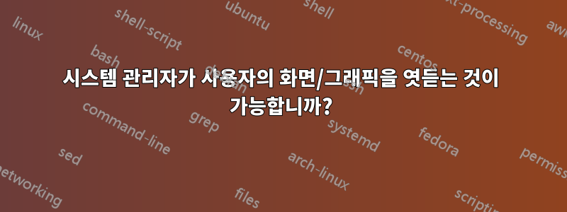 시스템 관리자가 사용자의 화면/그래픽을 엿듣는 것이 가능합니까?