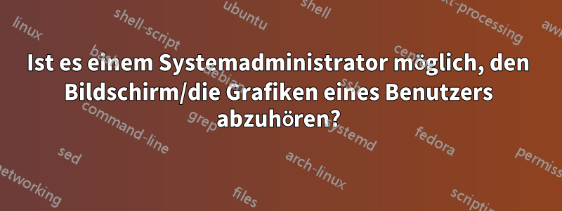 Ist es einem Systemadministrator möglich, den Bildschirm/die Grafiken eines Benutzers abzuhören?