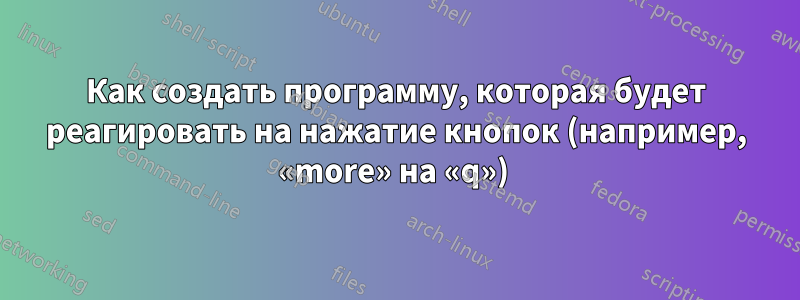 Как создать программу, которая будет реагировать на нажатие кнопок (например, «more» на «q») 