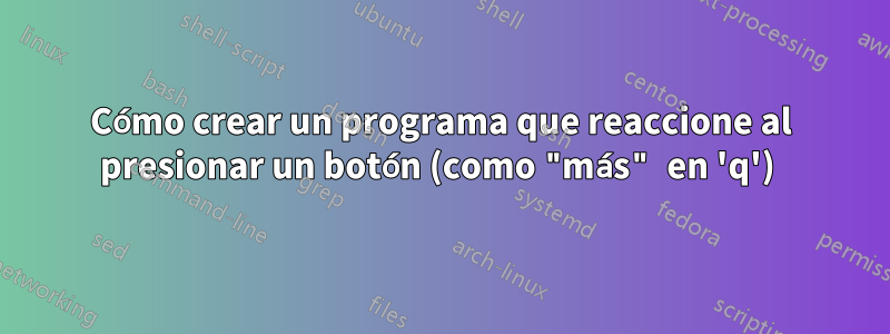 Cómo crear un programa que reaccione al presionar un botón (como "más" en 'q') 